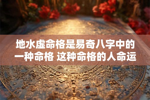地水虚命格是易奇八字中的一种命格 这种命格的人命运如何