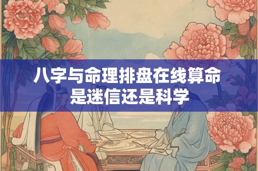 八字与命理排盘在线算命 是迷信还是科学