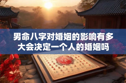 男命八字对婚姻的影响有多大会决定一个人的婚姻吗
