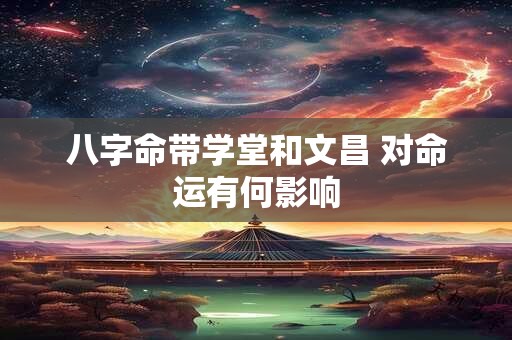 八字命带学堂和文昌 对命运有何影响