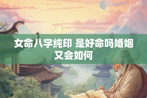 女命八字纯印 是好命吗婚姻又会如何