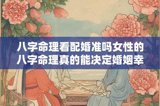 八字命理看配婚准吗女性的八字命理真的能决定婚姻幸福吗