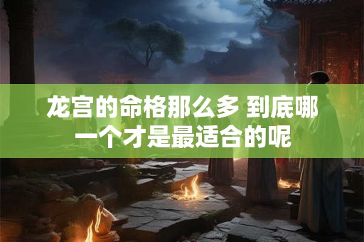 龙宫的命格那么多 到底哪一个才是最适合的呢 龙宫的命格那么多 到底哪一个才是最适合的呢