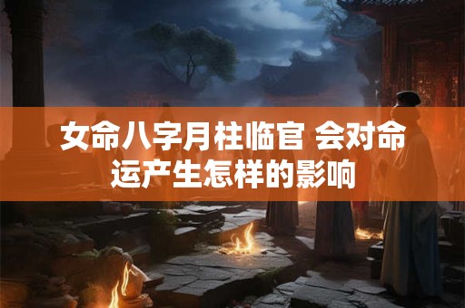 女命八字月柱临官 会对命运产生怎样的影响