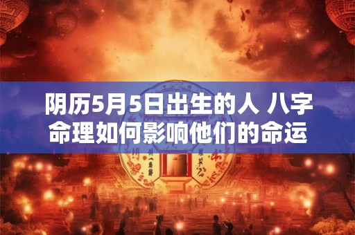 阴历5月5日出生的人 八字命理如何影响他们的命运