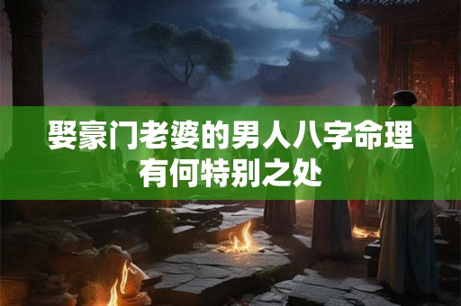 娶豪门老婆的男人八字命理有何特别之处