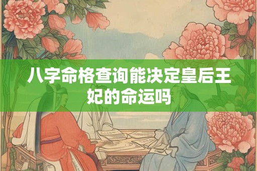 八字命格查询能决定皇后王妃的命运吗 八字命格查询能决定皇后王妃的命运吗