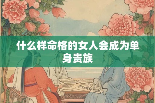什么样命格的女人会成为单身贵族