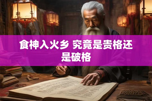 食神入火乡 究竟是贵格还是破格