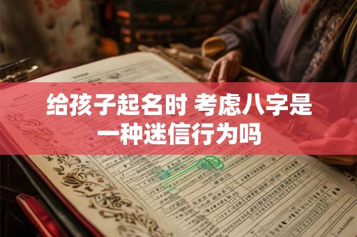 给孩子起名时 考虑八字是一种迷信行为吗 给孩子起名时 考虑八字是一种迷信行为吗