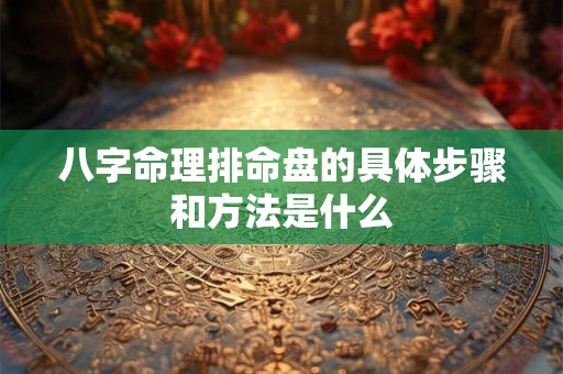 八字命理排命盘的具体步骤和方法是什么