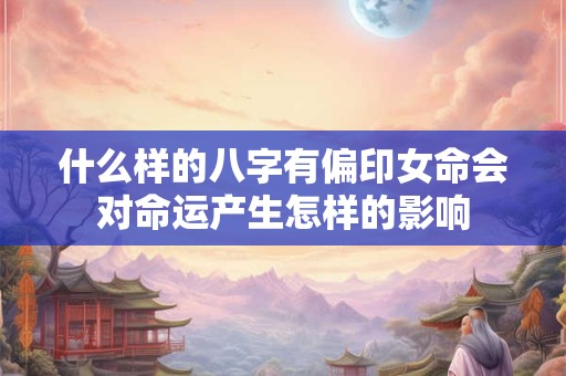 什么样的八字有偏印女命会对命运产生怎样的影响