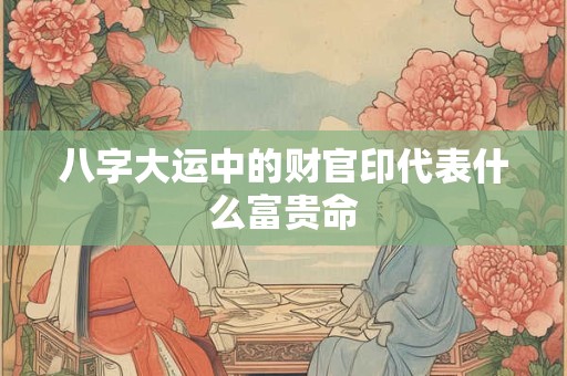 八字大运中的财官印代表什么富贵命