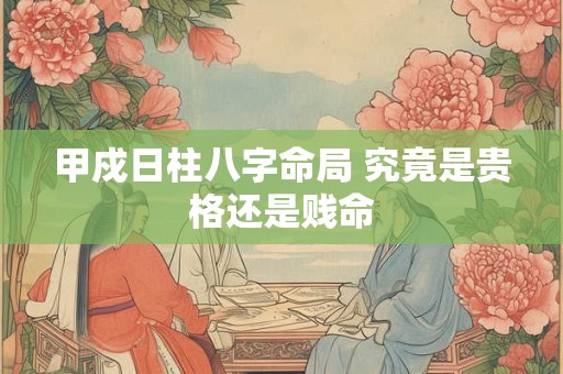 甲戍日柱八字命局 究竟是贵格还是贱命