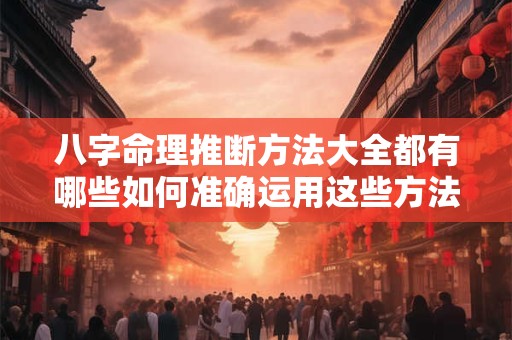 八字命理推断方法大全都有哪些如何准确运用这些方法