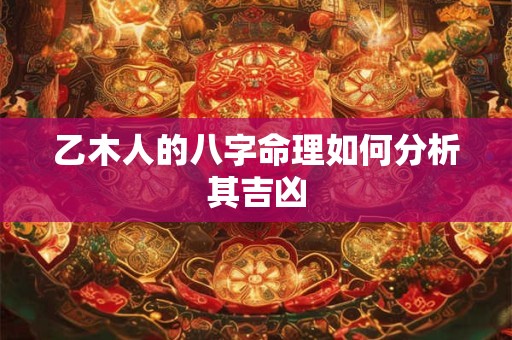 乙木人的八字命理如何分析其吉凶