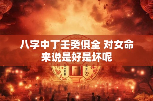 八字中丁壬癸俱全 对女命来说是好是坏呢