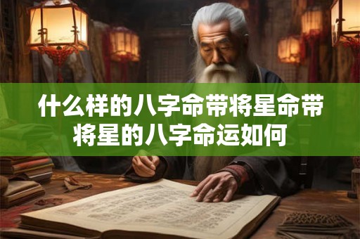 什么样的八字命带将星命带将星的八字命运如何