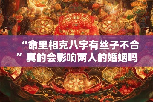 “命里相克八字有丝子不合”真的会影响两人的婚姻吗