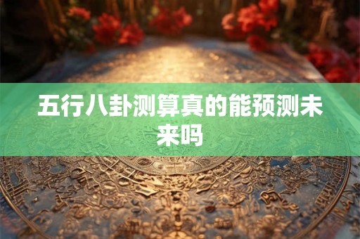 五行八卦测算真的能预测未来吗