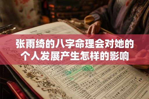 张雨绮的八字命理会对她的个人发展产生怎样的影响