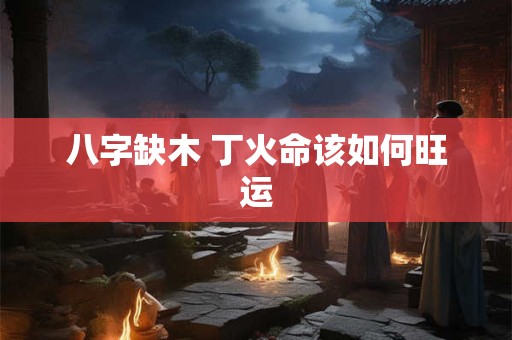 八字缺木 丁火命该如何旺运