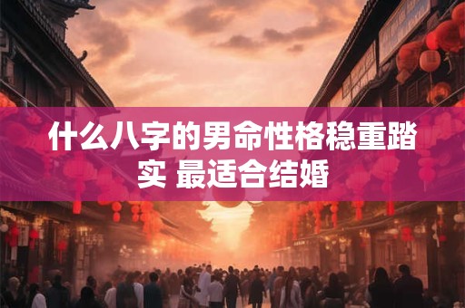 什么八字的男命性格稳重踏实 最适合结婚