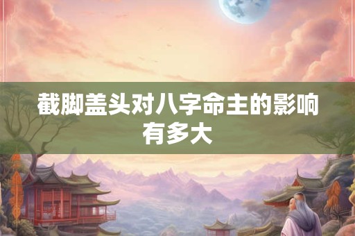 截脚盖头对八字命主的影响有多大