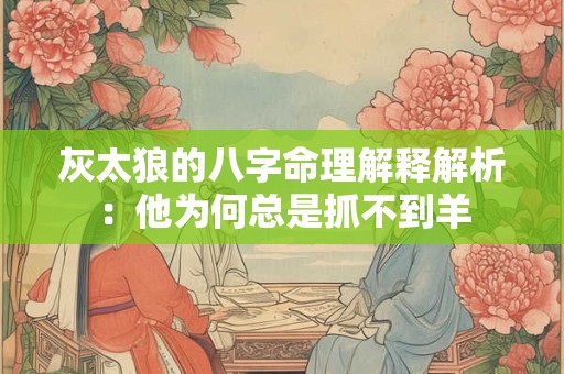 灰太狼的八字命理解释解析：他为何总是抓不到羊