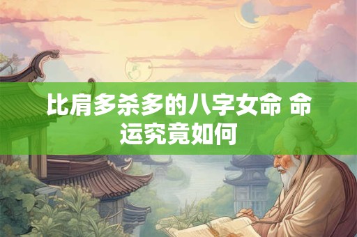 比肩多杀多的八字女命 命运究竟如何 比肩多杀多的八字女命 命运究竟如何