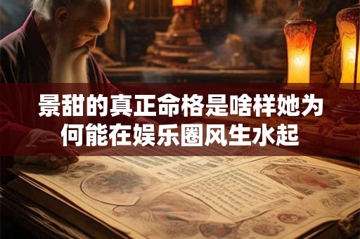 景甜的真正命格是啥样她为何能在娱乐圈风生水起
