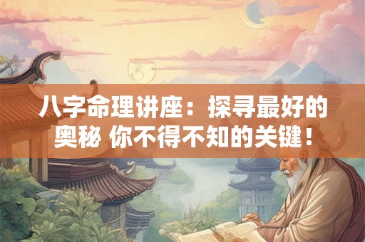八字命理讲座：探寻最好的奥秘 你不得不知的关键！