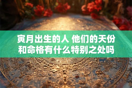 寅月出生的人 他们的天份和命格有什么特别之处吗