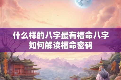 什么样的八字最有福命八字如何解读福命密码