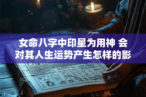 女命八字中印星为用神 会对其人生运势产生怎样的影响