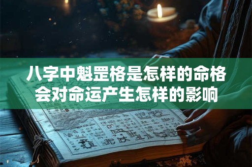 八字中魁罡格是怎样的命格会对命运产生怎样的影响 八字中魁罡格是怎样的命格会对命运产生怎样的影响