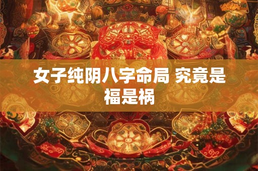 女子纯阴八字命局 究竟是福是祸