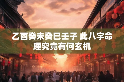 乙酉癸未癸巳壬子 此八字命理究竟有何玄机