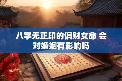 八字无正印的偏财女命 会对婚姻有影响吗