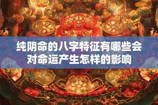 纯阴命的八字特征有哪些会对命运产生怎样的影响