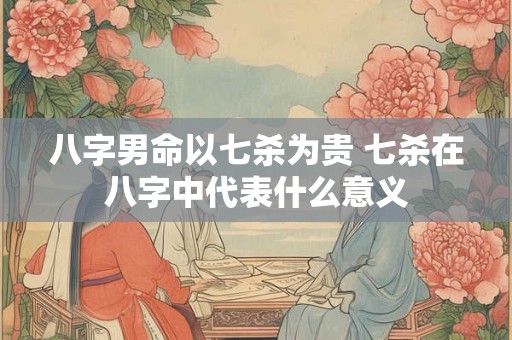 八字男命以七杀为贵 七杀在八字中代表什么意义