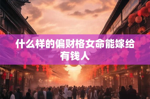 什么样的偏财格女命能嫁给有钱人