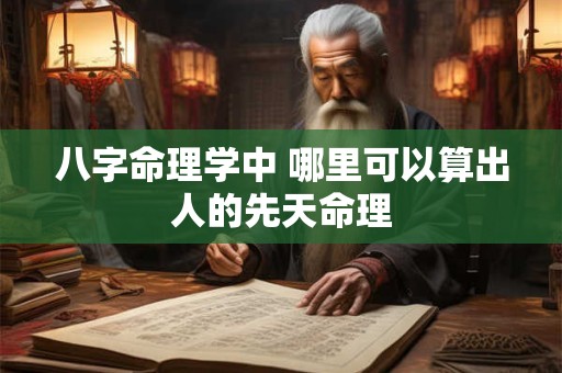 八字命理学中 哪里可以算出人的先天命理