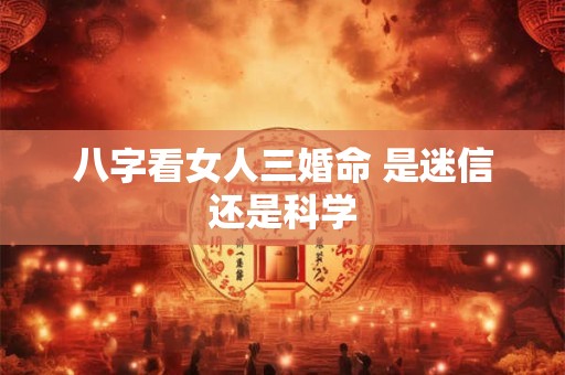 八字看女人三婚命 是迷信还是科学