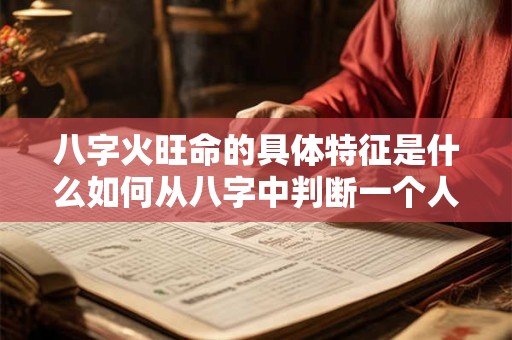 八字火旺命的具体特征是什么如何从八字中判断一个人是否火旺命