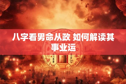 八字看男命从政 如何解读其事业运