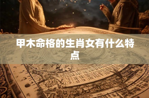 甲木命格的生肖女有什么特点