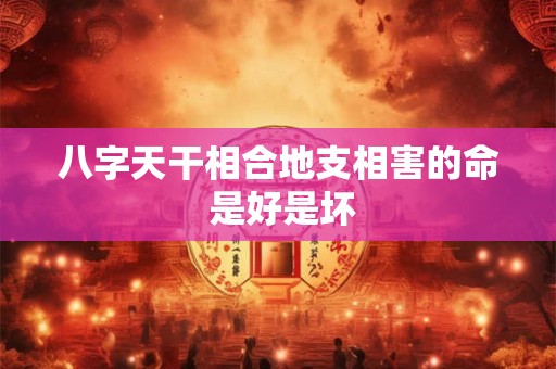 八字天干相合地支相害的命 是好是坏