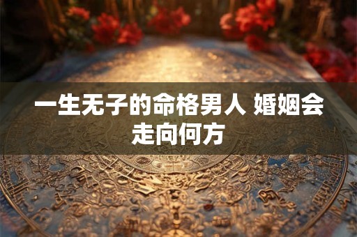 一生无子的命格男人 婚姻会走向何方