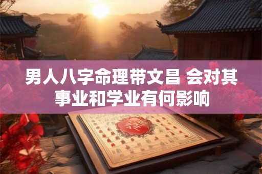 男人八字命理带文昌 会对其事业和学业有何影响